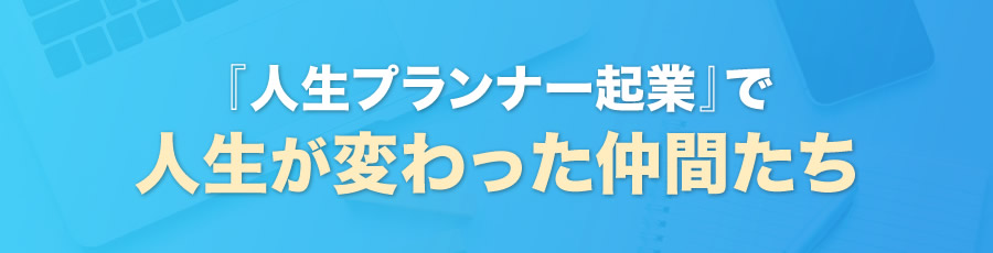 『人生プランナー起業』で人生が変わった仲間たち